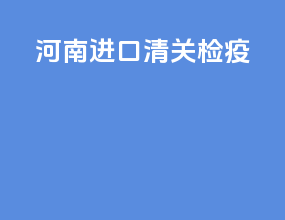 河南进口清关检疫