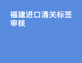 福建进口清关标签审核