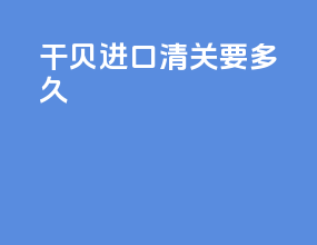干贝进口清关要多久
