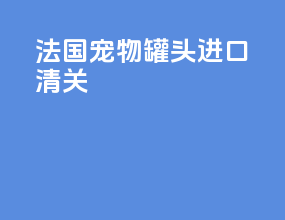 法国宠物罐头进口清关