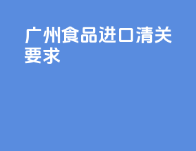 广州食品进口清关要求