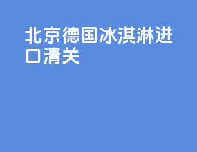 北京德国冰淇淋进口清关