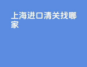 上海进口清关找哪家