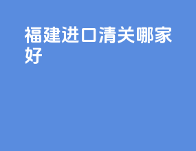 福建进口清关哪家好