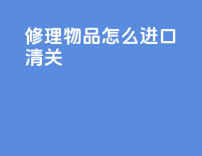 修理物品怎么进口清关