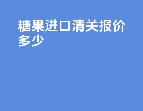 糖果进口清关报价多少