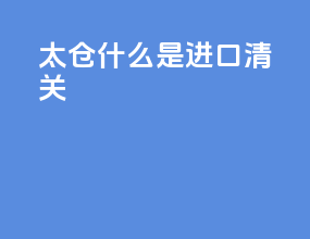 太仓什么是进口清关