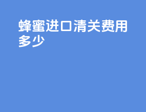 蜂蜜进口清关费用多少