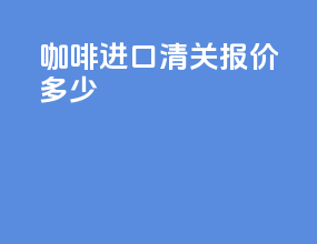 咖啡进口清关报价多少