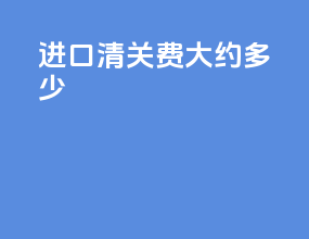进口清关费大约多少