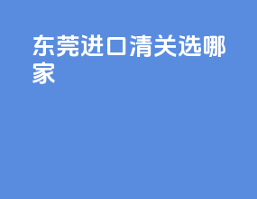 东莞进口清关选哪家