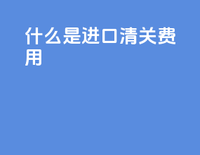 什么是进口清关费用