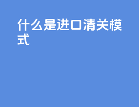 什么是进口清关模式