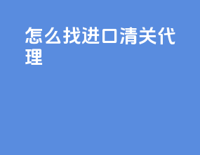 怎么找进口清关代理