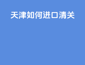 天津如何进口清关
