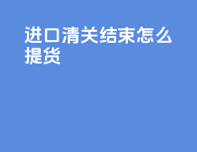 进口清关结束怎么提货