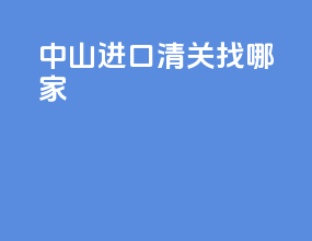 中山进口清关找哪家