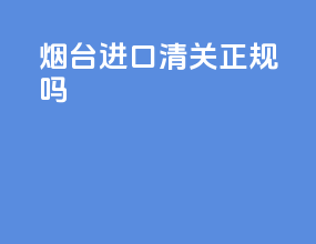 烟台进口清关正规吗