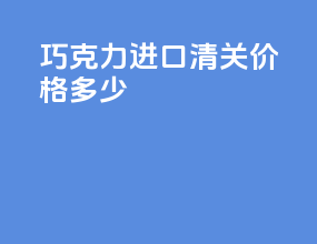 巧克力进口清关价格多少