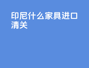 印尼什么家具进口清关