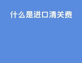 什么是进口清关费
