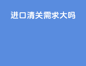 进口清关需求大吗