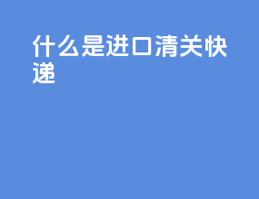 什么是进口清关快递