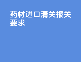 药材进口清关报关要求