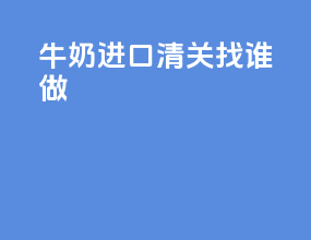 牛奶进口清关找谁做