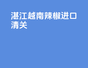湛江越南辣椒进口清关