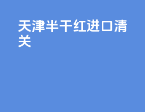 天津半干红进口清关