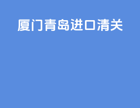 厦门青岛进口清关