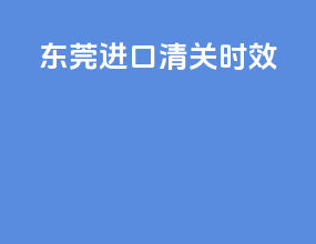 东莞进口清关时效