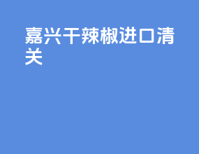 嘉兴干辣椒进口清关