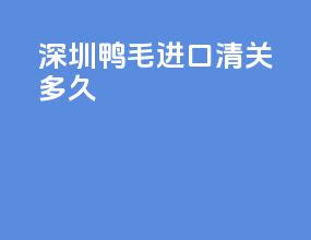 深圳鸭毛进口清关多久