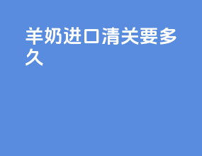 羊奶进口清关要多久