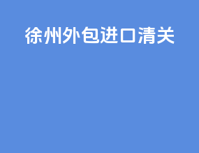 徐州外包进口清关