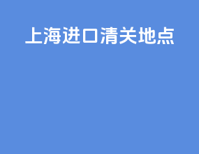 上海进口清关地点