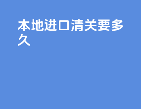 本地进口清关要多久