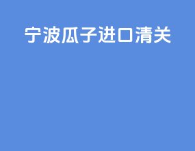 宁波瓜子进口清关