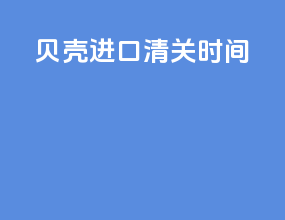 贝壳进口清关时间
