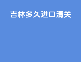 吉林多久进口清关