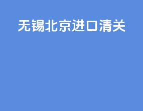 无锡北京进口清关