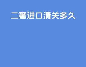 二奢进口清关多久