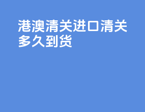 港澳清关进口清关多久到货