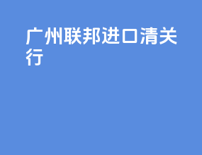 广州联邦进口清关行