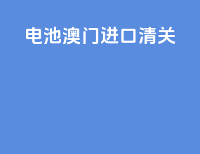 电池澳门进口清关