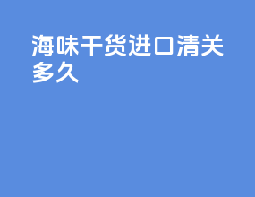 海味干货进口清关多久