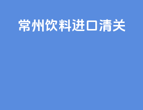 常州饮料进口清关