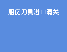 厨房刀具进口清关